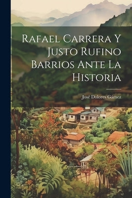 Rafael Carrera Y Justo Rufino Barrios Ante La Historia by GÃ¡mez, JosÃ© Dolores