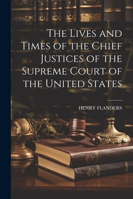 The Lives and Times of the Chief Justices of the Supreme Court of the United States by Flanders, Henry