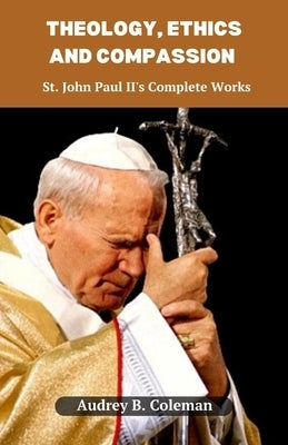Theology, Ethics and Compassion: St. John Paul II's Complete Works by B. Coleman, Audrey