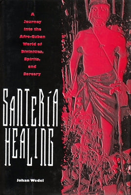 Santería Healing: A Journey Into the Afro-Cuban World of Divinities, Spirits, and Sorcery by Wedel, Johan