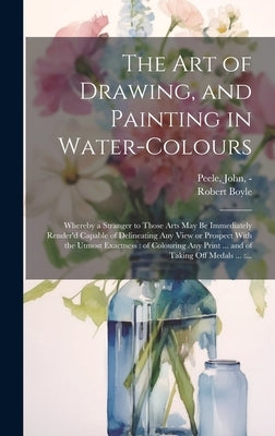The Art of Drawing, and Painting in Water-colours: Whereby a Stranger to Those Arts May Be Immediately Render'd Capable of Delineating Any View or Pro by Boyle, Robert 1627-1691