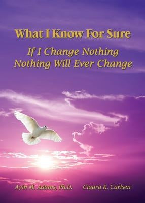 What I Know For Sure: If I Change Nothing, Nothing Will Ever Change by Adams, Ayin