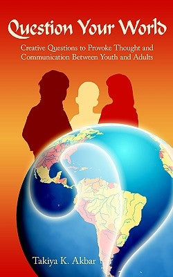 Question Your World: Creative Questions to Provoke Thought and Communication Between Youth and Adults by Akbar, Takiya K.