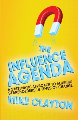 The Influence Agenda: A Systematic Approach to Aligning Stakeholders in Times of Change by Clayton, M.