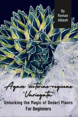 Agave victoriae-reginae 'Variegata': Unlocking the Magic of Desert Plants, For Beginners by Aldash, Roman