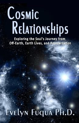 Cosmic Relationships: Exploring the Soul's Journey from Off-Earth, Earth Lives, and Reincarnation by Fuqua Ph. D., Evelyn