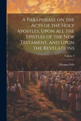 A Paraphrase on the Acts of the Holy Apostles, Upon all the Epistles of the New Testament, and Upon the Revelations; Volume 2 by Pyle, Thomas