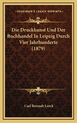 Die Druckkunst Und Der Buchhandel In Leipzig Durch Vier Jahrhunderte (1879) by Lorck, Carl Berendt