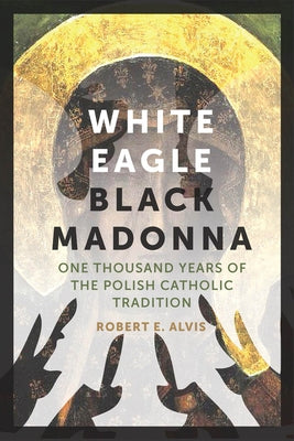 White Eagle, Black Madonna: One Thousand Years of the Polish Catholic Tradition by Alvis, Robert E.