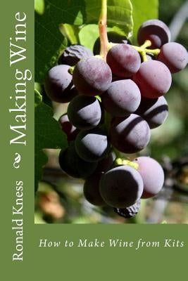 Making Wine: How to Make Wine from Kits by Kness, Ronald D.