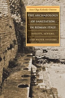 The Archaeology of Sanitation in Roman Italy: Toilets, Sewers, and Water Systems by Koloski-Ostrow, Ann Olga