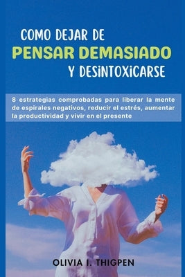 Como dejar de Pensar Demasiado y Desintoxicarse: 8 Estrategias comprobadas para liberar la mente de Espirales Negativos, Reducir el Estrés, Aumentar l by Thigpen, Olivia I.