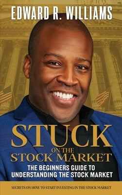 Stuck on the Stock Market The Beginners Guide to Understanding the Stock Market by Williams, Edward R.