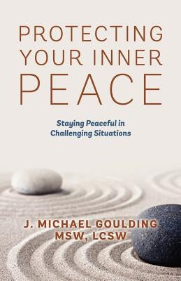 Protecting Your Inner Peace: Staying Peaceful in Challenging Situations by Goulding Msw Lcsw, J. Michael
