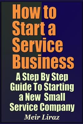How to Start a Service Business - A Step by Step Guide to Starting a New Small Service Company by Liraz, Meir
