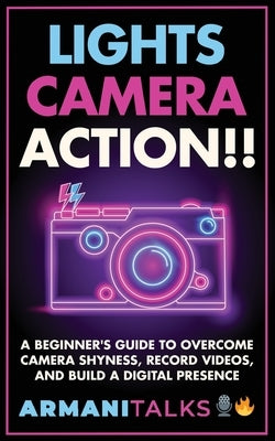 Lights, Camera, Action!! A Beginner's Guide to Overcome Camera Shyness, Record Videos, And Build a Digital Presence by Talks, Armani