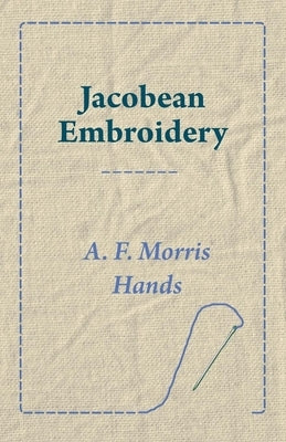 Jacobean Embroidery by Hands, A. F. Morris