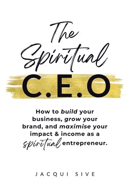 The Spiritual CEO: How to build your business, grow your brand, and maximise your impact and income as a spiritual entrepreneur by Sive, Jacqui