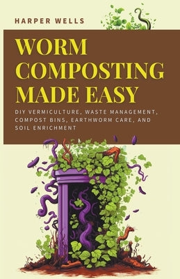 Worm Composting Made Easy: DIY Vermiculture, Waste Management, Compost Bins, Earthworm Care, and Soil Enrichment by Wells, Harper