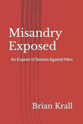 Misandry Exposed: An Exposé of Sexism Against Men by Krall, Brian