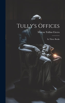 Tully's Offices: In Three Books by Cicero, Marcus Tullius