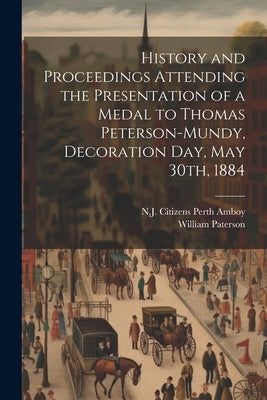 History and Proceedings Attending the Presentation of a Medal to Thomas Peterson-Mundy, Decoration Day, May 30th, 1884 by Perth Amboy, N. J. Citizens [From Old