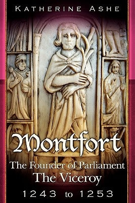 Montfort The Founder of Parliament: The Viceroy 1243-1253 by Ashe, Katherine