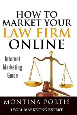 How to Market Your Law Firm Online - Internet Marketing Guide: The #1 Guide for Lawyers and Law Firms Who Are Ready to Attract More Clients and Make M by Portis, Montina