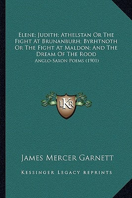 Elene; Judith; Athelstan Or The Fight At Brunanburh; Byrhtnoth Or The Fight At Maldon; And The Dream Of The Rood: Anglo-Saxon Poems (1901) by Garnett, James Mercer