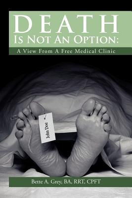 Death Is Not an Option: A View from a Free Medical Clinic by Grey, Bette A.
