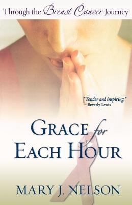 Grace for Each Hour: Through the Breast Cancer Journey by Nelson, Mary J.