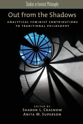 Out from the Shadows: Analytical Feminist Contributions to Traditional Philosophy by Crasnow, Sharon L.