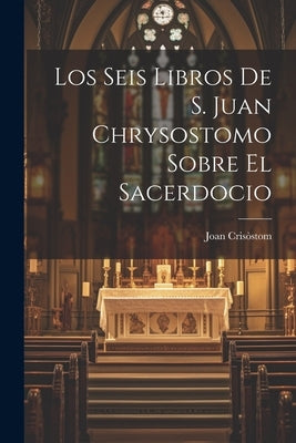 Los Seis Libros De S. Juan Chrysostomo Sobre El Sacerdocio by Cris&#195;&#178;stom, Joan