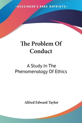 The Problem Of Conduct: A Study In The Phenomenology Of Ethics by Taylor, Alfred Edward