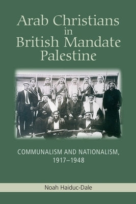 Arab Christians in British Mandate Palestine: Communalism and Nationalism, 1917-1948 by Haiduc-Dale, Noah