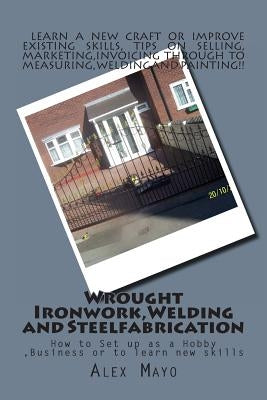 Wrought Ironwork, Welding and Steel Fabrication: How to Set up as Hobby or Business by Mayo, Alex