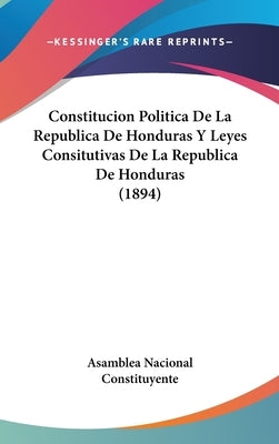 Constitucion Politica De La Republica De Honduras Y Leyes Consitutivas De La Republica De Honduras (1894) by Asamblea Nacional Constituyente