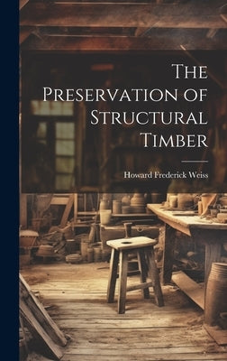 The Preservation of Structural Timber by Weiss, Howard Frederick