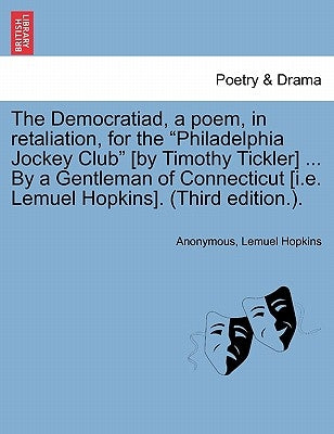 The Democratiad, a Poem, in Retaliation, for the Philadelphia Jockey Club [by Timothy Tickler] ... by a Gentleman of Connecticut [i.E. Lemuel Hopkins] by Anonymous