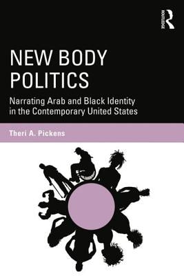 New Body Politics: Narrating Arab and Black Identity in the Contemporary United States by Pickens, TherÃ­ a.