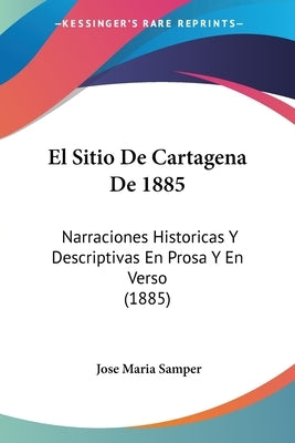 El Sitio De Cartagena De 1885: Narraciones Historicas Y Descriptivas En Prosa Y En Verso (1885) by Samper, Jose Maria