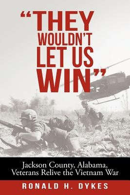 "They Wouldn't Let Us Win": Jackson County, Alabama, Veterans Relive the Vietnam War by Dykes, Ronald H.