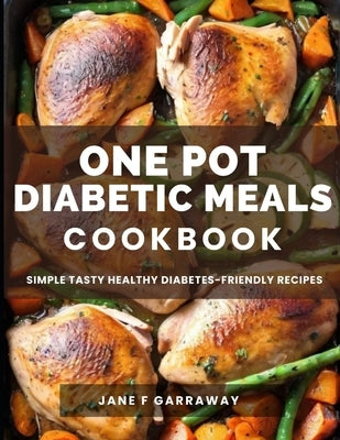 The One Pot Diabetic Meals Cookbook: Quick & Easy Flavorful Diabetes-Friendly Recipes Using Cast Iron, Sheet Pans, Dutch Oven, Skillets, Pressure Cook by Garraway, Jane