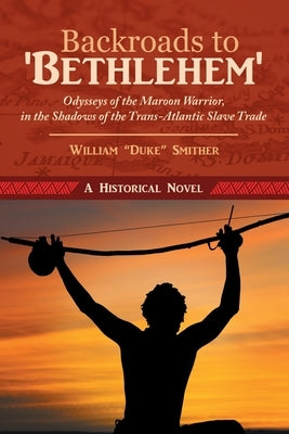 Backroads to 'Bethlehem': Odysseys of the Maroon Warrior, in the Shadows of the Trans-Atlantic Slave Trade by Smither, William