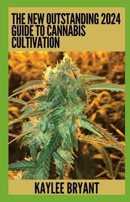 The New Outstanding 2024 Guide To Cannabis Cultivation: Everything You Need To Know by Bryant, Kaylee