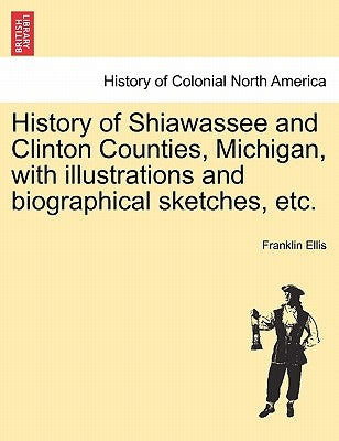 History of Shiawassee and Clinton Counties, Michigan, with illustrations and biographical sketches, etc. by Ellis, Franklin