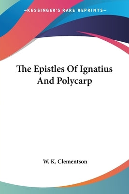 The Epistles Of Ignatius And Polycarp by Clementson, W. K.