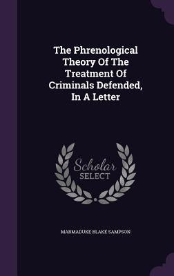 The Phrenological Theory Of The Treatment Of Criminals Defended, In A Letter by Sampson, Marmaduke Blake