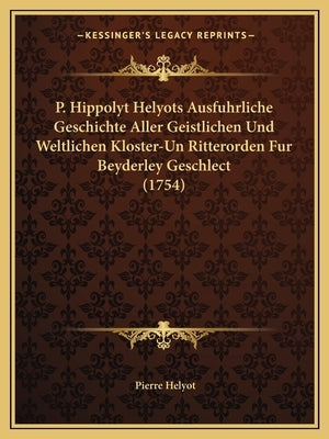 P. Hippolyt Helyots Ausfuhrliche Geschichte Aller Geistlichen Und Weltlichen Kloster-Un Ritterorden Fur Beyderley Geschlect (1754) by Helyot, Pierre