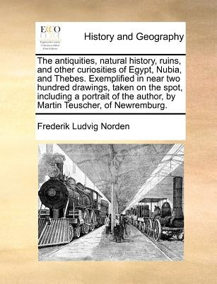The Antiquities, Natural History, Ruins, and Other Curiosities of Egypt, Nubia, and Thebes. Exemplified in Near Two Hundred Drawings, Taken on the Spo by Norden, Frederik Ludvig